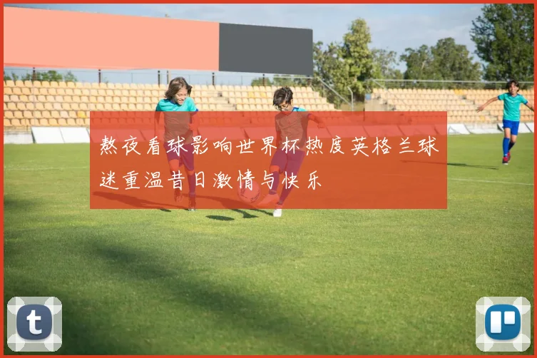 熬夜看球影响世界杯热度英格兰球迷重温昔日激情与快乐