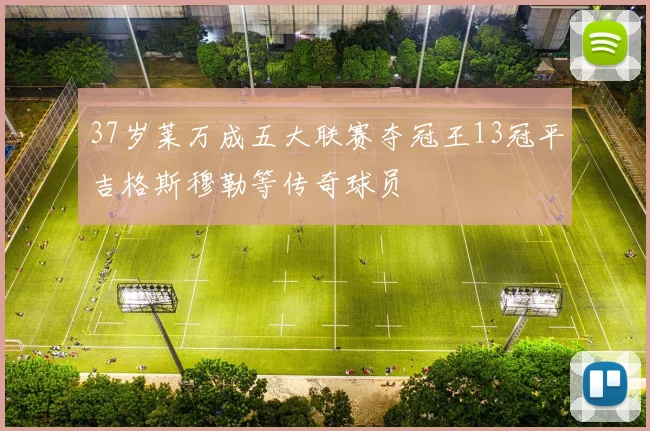 37岁莱万成五大联赛夺冠王13冠平吉格斯穆勒等传奇球员