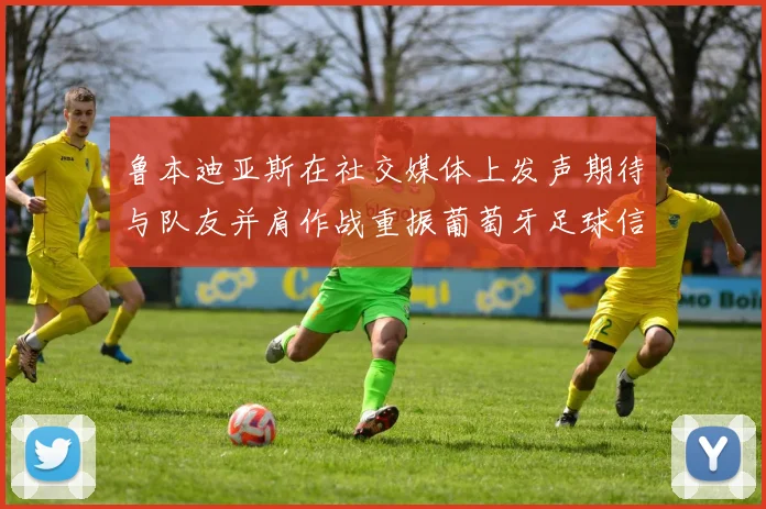 鲁本迪亚斯在社交媒体上发声期待与队友并肩作战重振葡萄牙足球信心