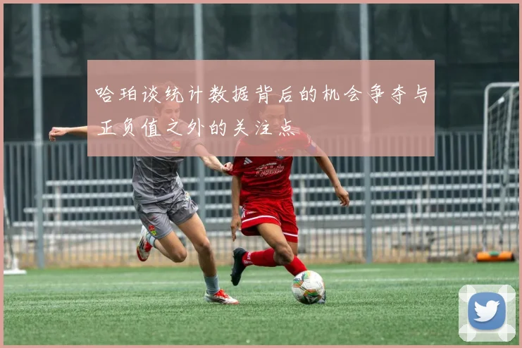 哈珀谈统计数据背后的机会争夺与正负值之外的关注点
