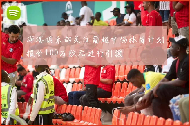 海港俱乐部关注葡超中场林肯计划报价100万欧元进行引援