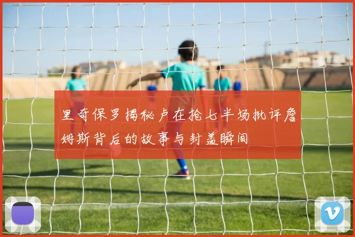 里奇保罗揭秘卢在抢七半场批评詹姆斯背后的故事与封盖瞬间