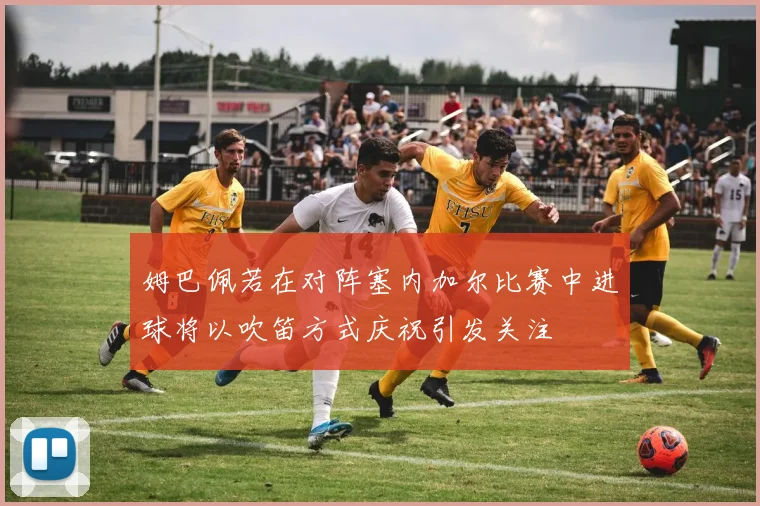 姆巴佩若在对阵塞内加尔比赛中进球将以吹笛方式庆祝引发关注