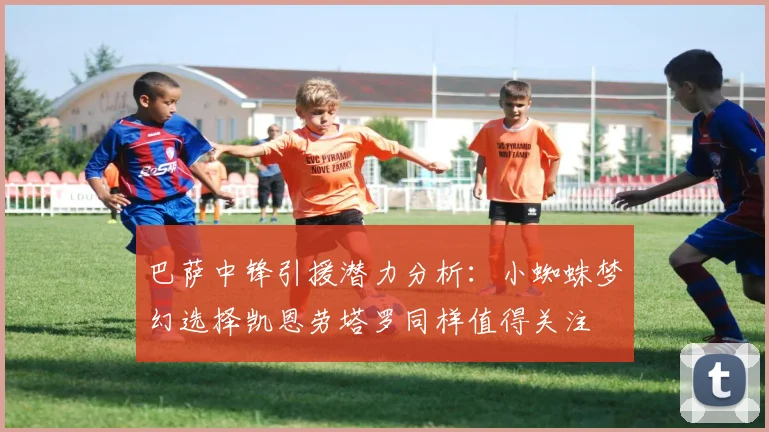 巴萨中锋引援潜力分析：小蜘蛛梦幻选择凯恩劳塔罗同样值得关注
