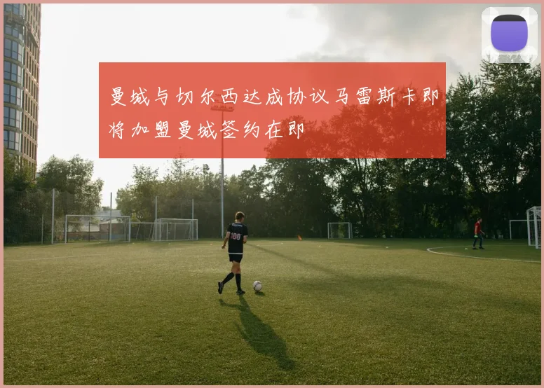 曼城与切尔西达成协议马雷斯卡即将加盟曼城签约在即