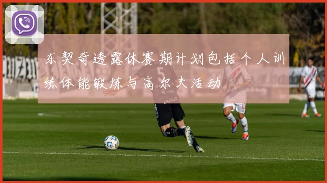 东契奇透露休赛期计划包括个人训练体能锻炼与高尔夫活动