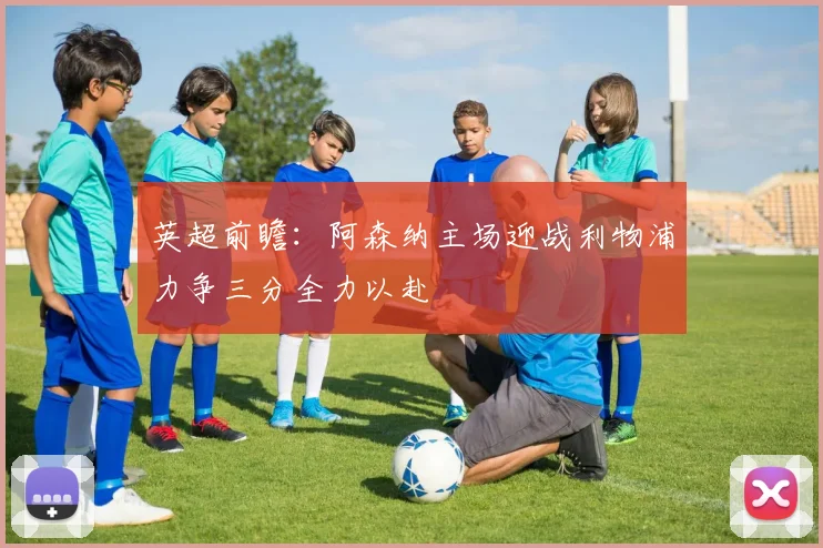 英超前瞻：阿森纳主场迎战利物浦力争三分全力以赴