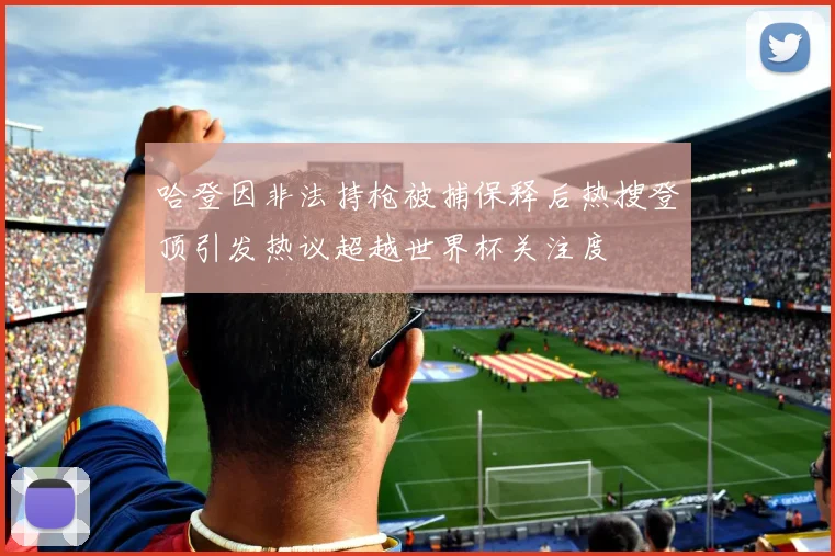 哈登因非法持枪被捕保释后热搜登顶引发热议超越世界杯关注度