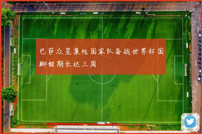 巴萨众星集结国家队备战世界杯国脚假期长达三周