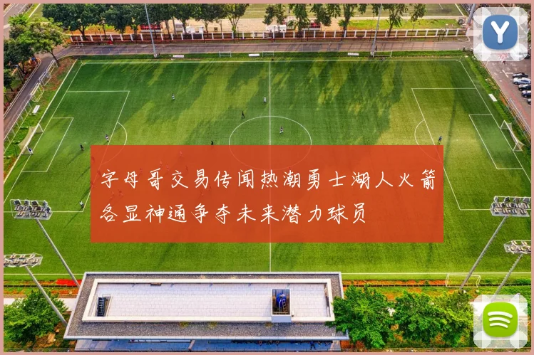 字母哥交易传闻热潮勇士湖人火箭各显神通争夺未来潜力球员