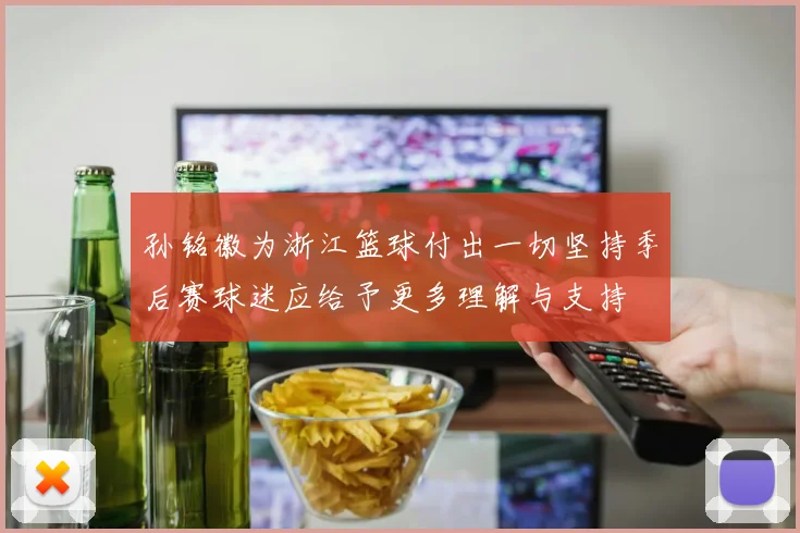 孙铭徽为浙江篮球付出一切坚持季后赛球迷应给予更多理解与支持