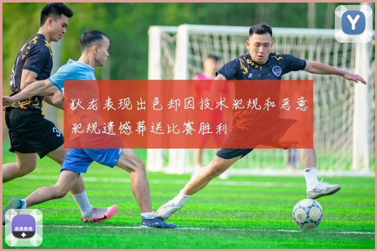 狄龙表现出色却因技术犯规和恶意犯规遗憾葬送比赛胜利