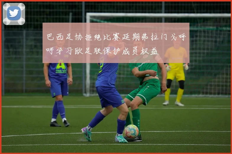巴西足协拒绝比赛延期弗拉门戈呼吁学习欧足联保护成员权益