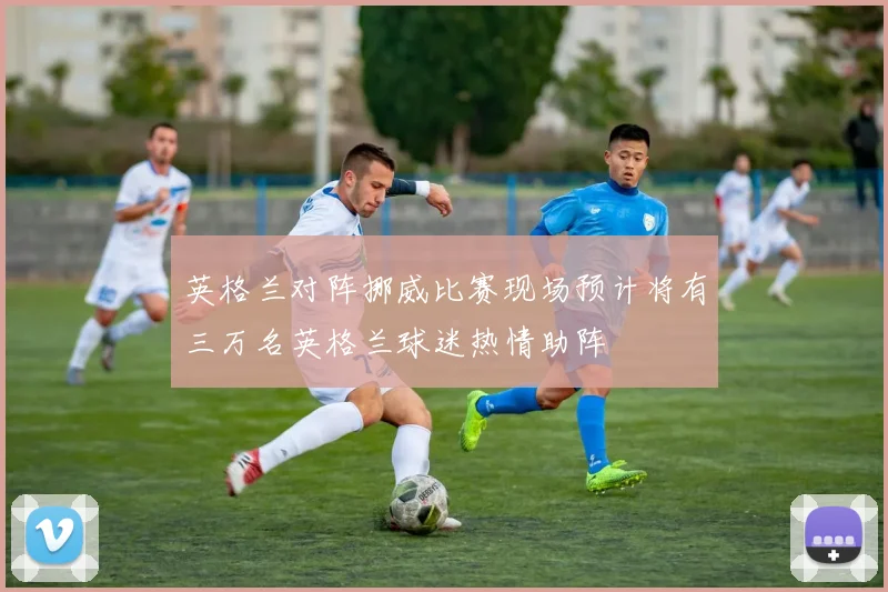 英格兰对阵挪威比赛现场预计将有三万名英格兰球迷热情助阵