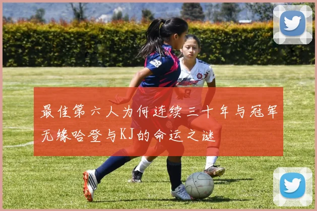 最佳第六人为何连续三十年与冠军无缘哈登与KJ的命运之谜