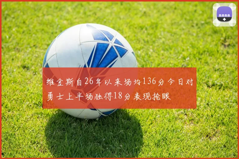 维金斯自26年以来场均136分今日对勇士上半场独得18分表现抢眼