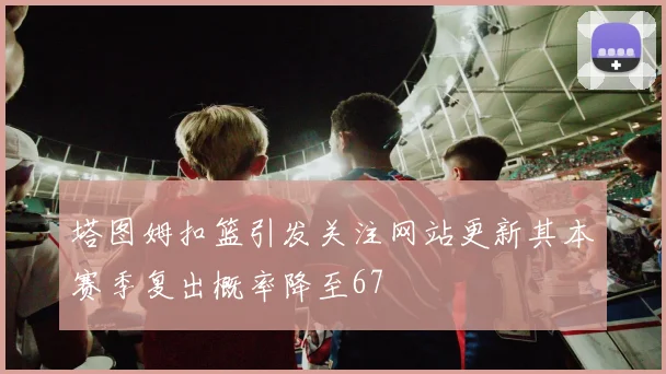 塔图姆扣篮引发关注网站更新其本赛季复出概率降至67