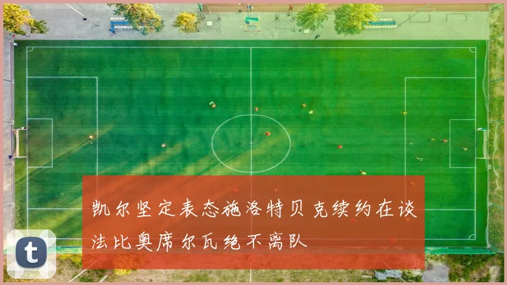 凯尔坚定表态施洛特贝克续约在谈法比奥席尔瓦绝不离队