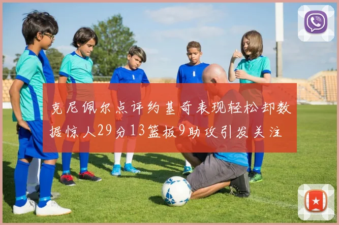 克尼佩尔点评约基奇表现轻松却数据惊人29分13篮板9助攻引发关注